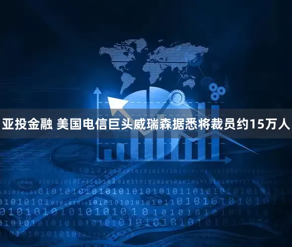 亚投金融 美国电信巨头威瑞森据悉将裁员约15万人