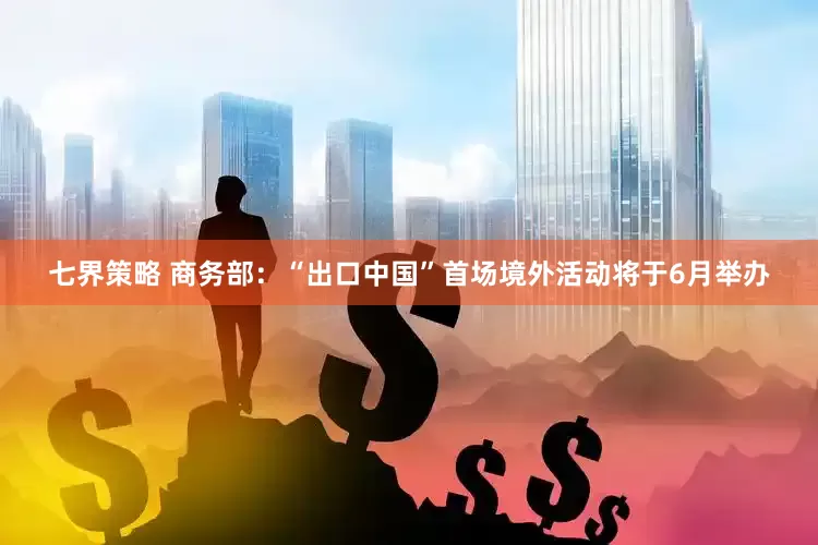 七界策略 商务部：“出口中国”首场境外活动将于6月举办