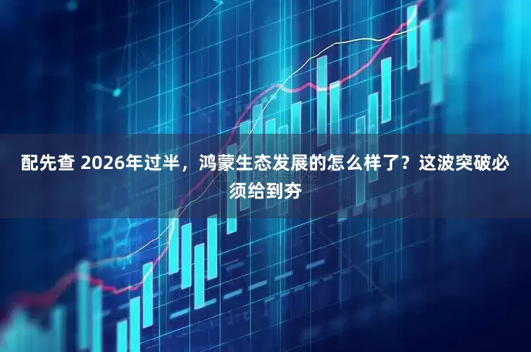 配先查 2026年过半，鸿蒙生态发展的怎么样了？这波突破必须给到夯